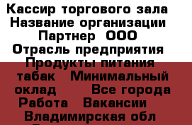 Кассир торгового зала › Название организации ­ Партнер, ООО › Отрасль предприятия ­ Продукты питания, табак › Минимальный оклад ­ 1 - Все города Работа » Вакансии   . Владимирская обл.,Вязниковский р-н